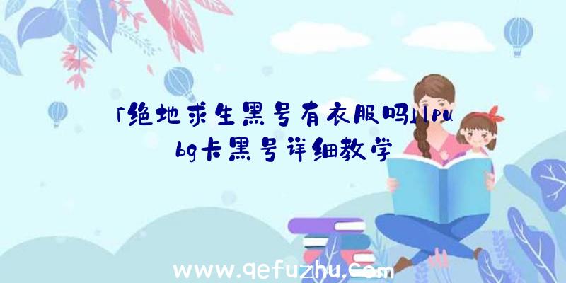 「绝地求生黑号有衣服吗」|pubg卡黑号详细教学